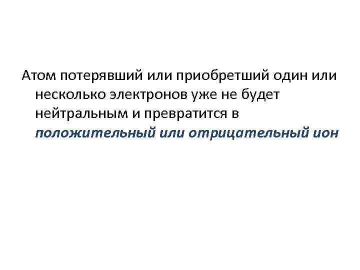 Атом потерявший или приобретший один или несколько электронов уже не будет нейтральным и превратится