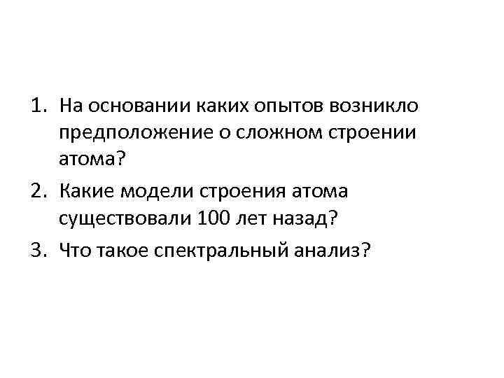 1. На основании каких опытов возникло предположение о сложном строении атома? 2. Какие модели