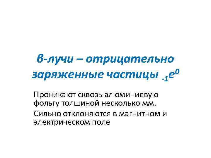 β-лучи – отрицательно заряженные частицы -1 е 0 Проникают сквозь алюминиевую фольгу толщиной несколько