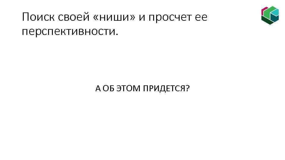 Поиск своей «ниши» и просчет ее перспективности. А ОБ ЭТОМ ПРИДЕТСЯ? 