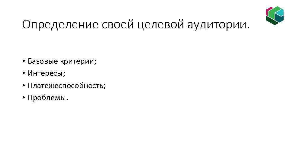 Определение своей целевой аудитории. • Базовые критерии; • Интересы; • Платежеспособность; • Проблемы. 