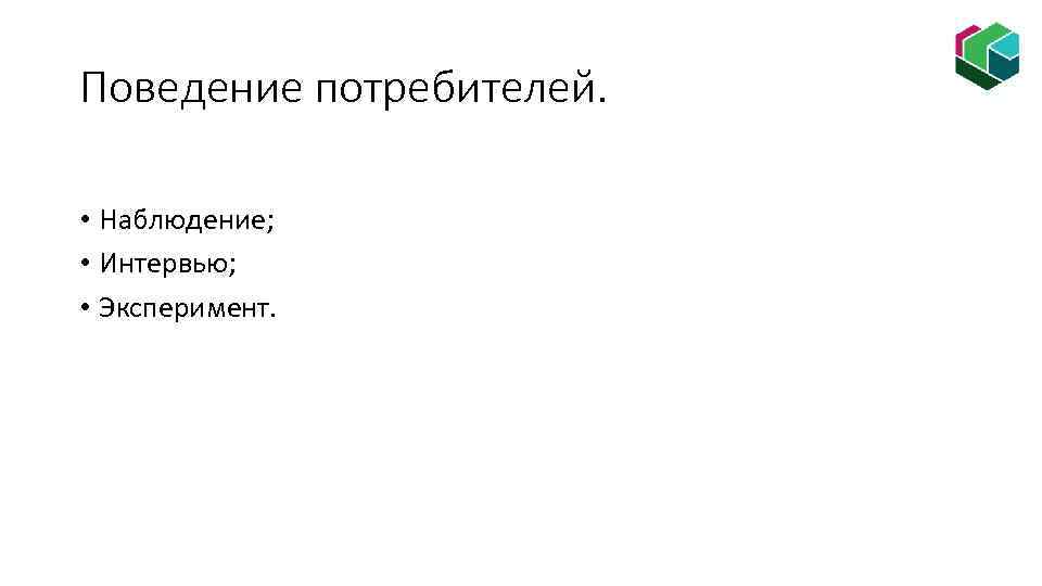 Поведение потребителей. • Наблюдение; • Интервью; • Эксперимент. 