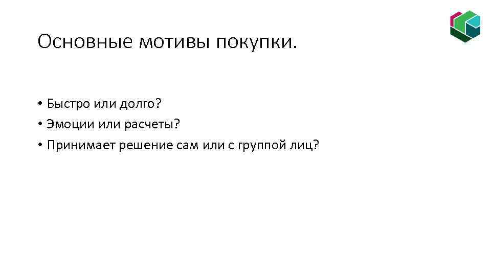 Основные мотивы покупки. • Быстро или долго? • Эмоции или расчеты? • Принимает решение