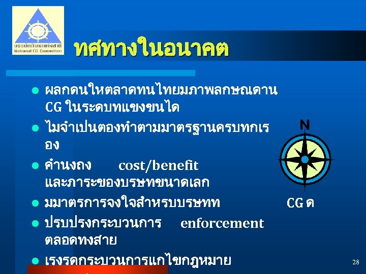 ทศทางในอนาคต l l l ผลกดนใหตลาดทนไทยมภาพลกษณดาน CG ในระดบทแขงขนได ไมจำเปนตองทำตามมาตรฐานครบทกเร อง คำนงถง cost/benefit และภาระของบรษทขนาดเลก มมาตรการจงใจสำหรบบรษทท CG