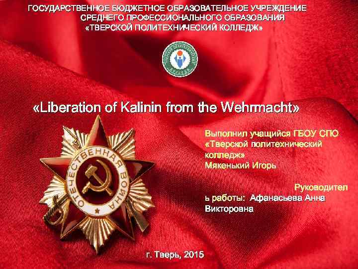 ГОСУДАРСТВЕННОЕ БЮДЖЕТНОЕ ОБРАЗОВАТЕЛЬНОЕ УЧРЕЖДЕНИЕ СРЕДНЕГО ПРОФЕССИОНАЛЬНОГО ОБРАЗОВАНИЯ «ТВЕРСКОЙ ПОЛИТЕХНИЧЕСКИЙ КОЛЛЕДЖ» «Liberation of Kalinin from