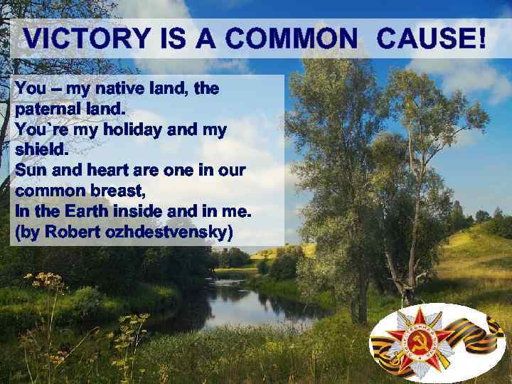 VICTORY IS A COMMON CAUSE! You – my native land, the paternal land. You`re