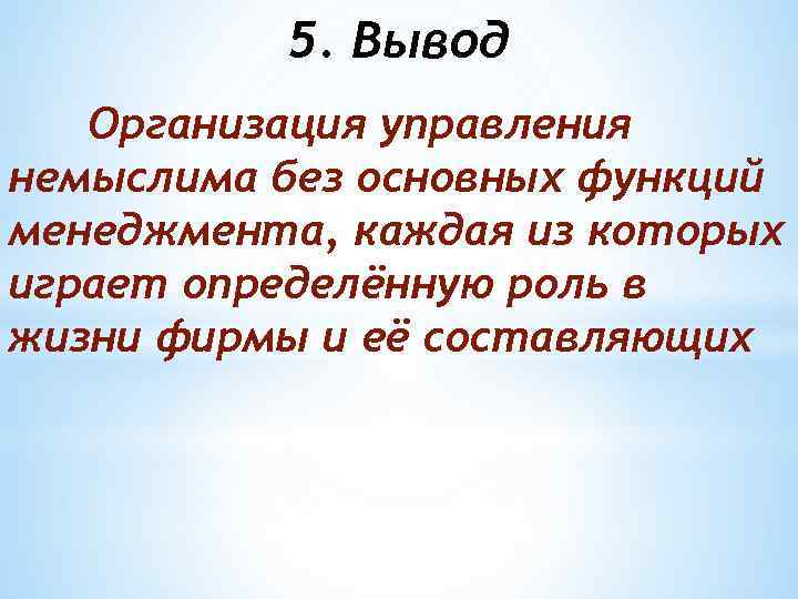 5. Вывод Организация управления немыслима без основных функций менеджмента, каждая из которых играет определённую