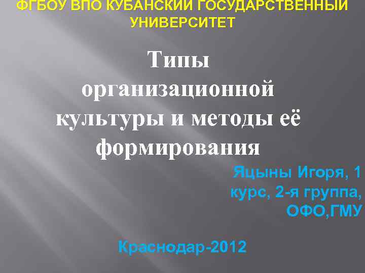 ФГБОУ ВПО КУБАНСКИЙ ГОСУДАРСТВЕННЫЙ УНИВЕРСИТЕТ Типы организационной культуры и методы её формирования Яцыны Игоря,