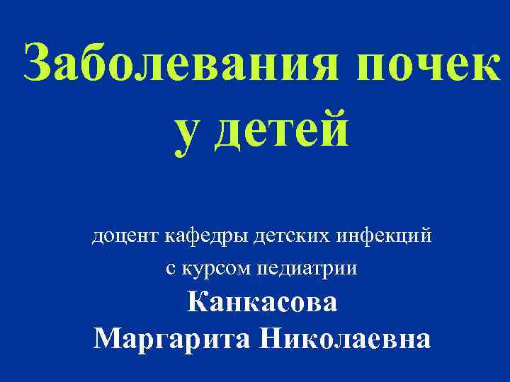 Заболевания почек у детей доцент кафедры детских инфекций с курсом педиатрии Канкасова Маргарита Николаевна