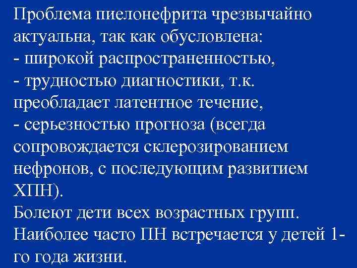 Проблема пиелонефрита чрезвычайно актуальна, так как обусловлена: - широкой распространенностью, - трудностью диагностики, т.
