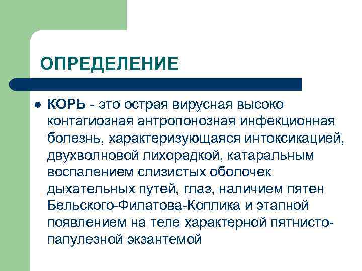 ОПРЕДЕЛЕНИЕ l КОРЬ - это острая вирусная высоко контагиозная антропонозная инфекционная болезнь, характеризующаяся интоксикацией,