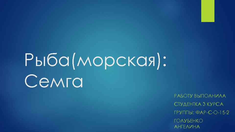 Рыба(морская): Семга РАБОТУ ВЫПОЛНИЛА СТУДЕНТКА 3 КУРСА ГРУППЫ: ФАР-С-О-15 -2 ГОЛУБЕНКО АНГЕЛИНА 