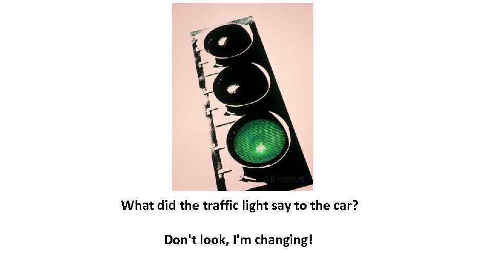 What did the traffic light say to the car? Don't look, I'm changing! 