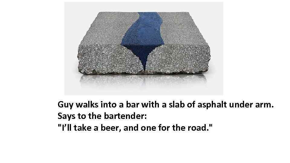 Guy walks into a bar with a slab of asphalt under arm. Says to