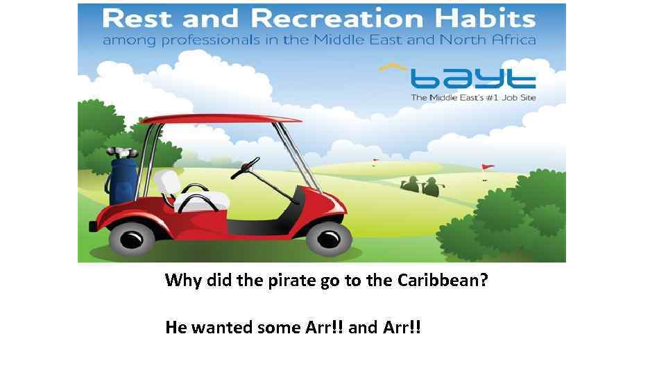 Why did the pirate go to the Caribbean? He wanted some Arr!! and Arr!!
