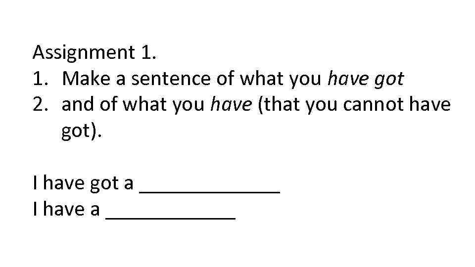 Assignment 1. 1. Make a sentence of what you have got 2. and of