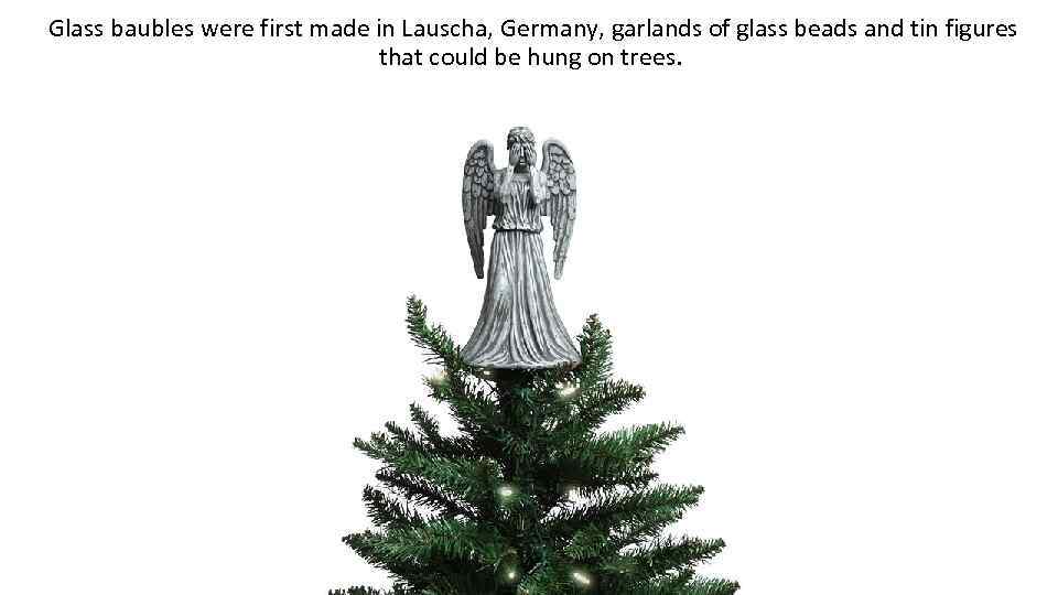  Glass baubles were first made in Lauscha, Germany, garlands of glass beads and