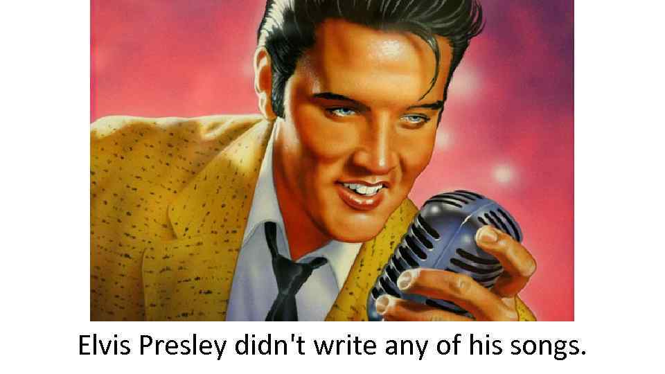 Elvis Presley didn't write any of his songs. 