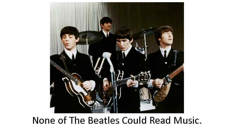 None of The Beatles Could Read Music. 