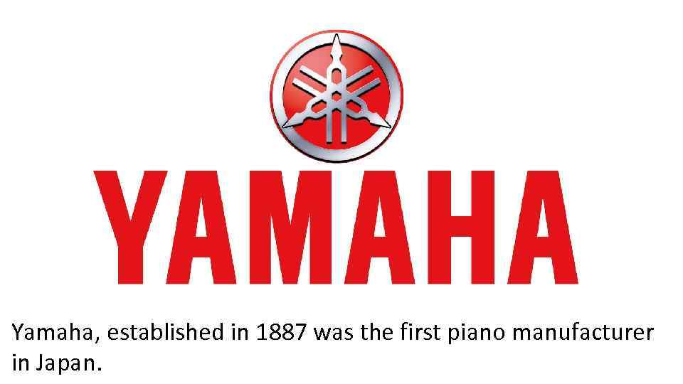 Yamaha, established in 1887 was the first piano manufacturer in Japan. 