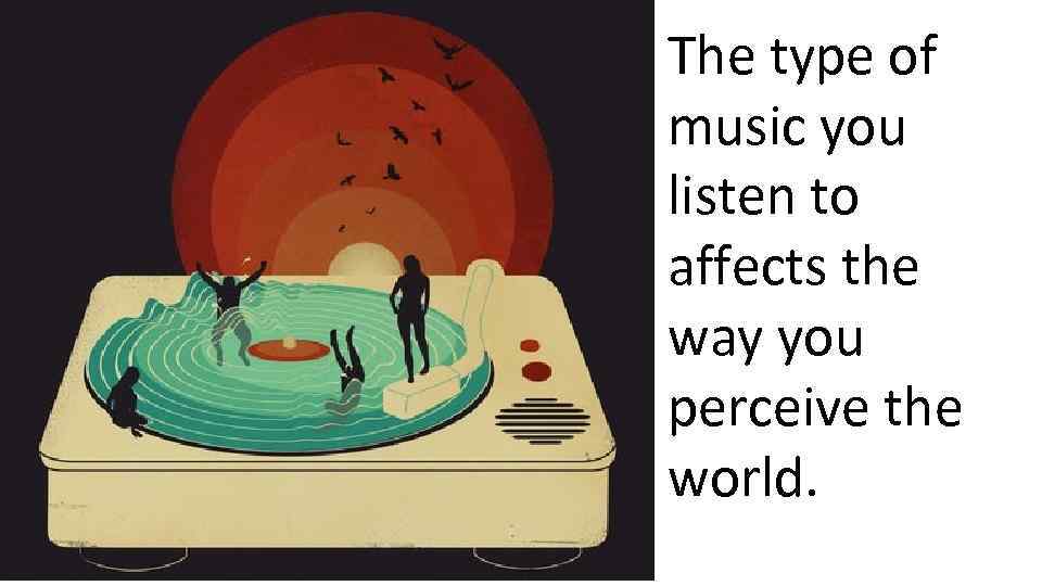 The type of music you listen to affects the way you perceive the world.