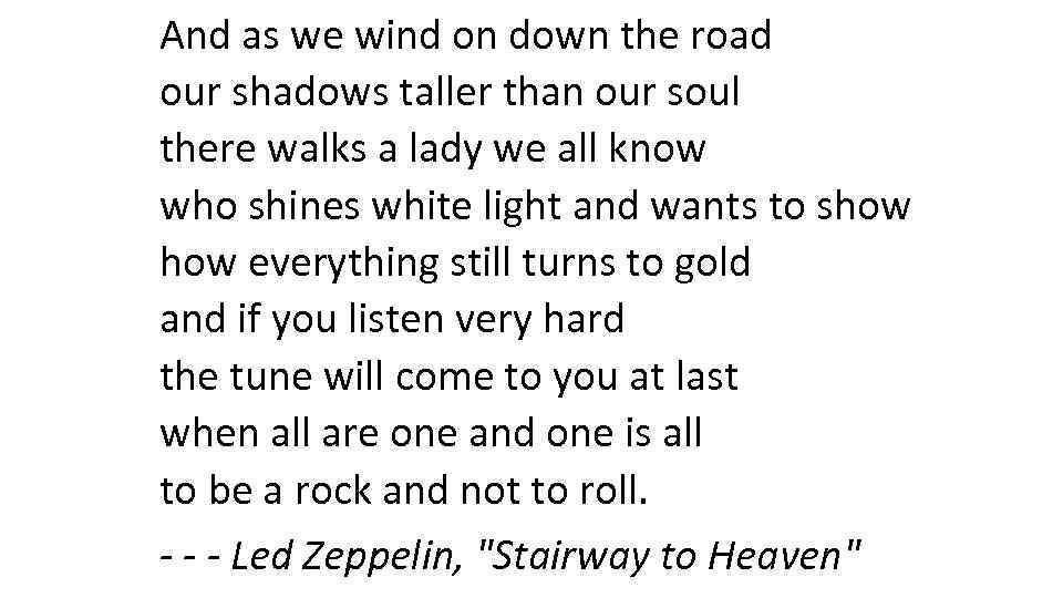 And as we wind on down the road our shadows taller than our soul