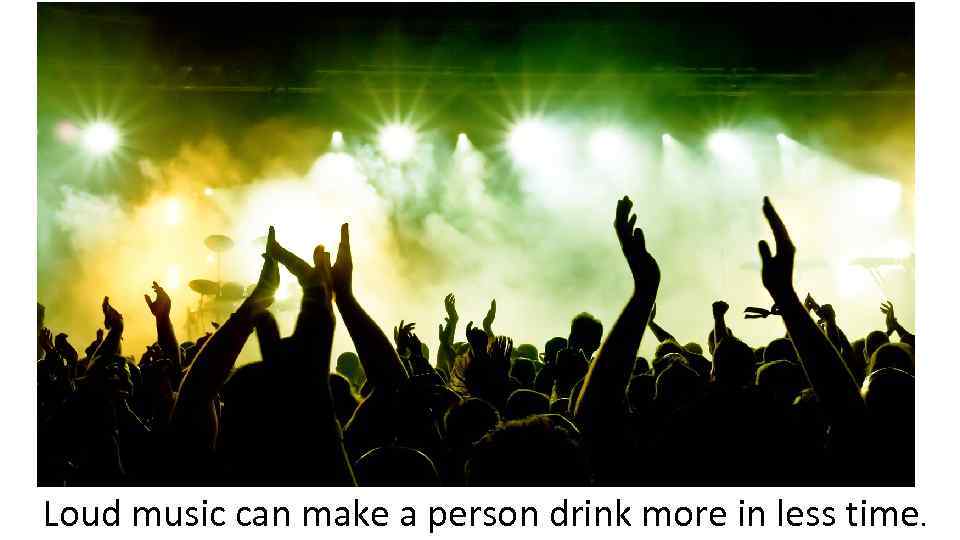 Loud music can make a person drink more in less time. 