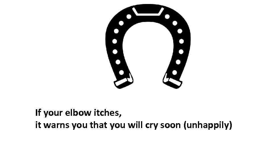 If your elbow itches, it warns you that you will cry soon (unhappily) 