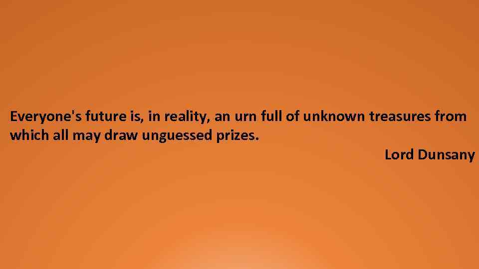 Everyone's future is, in reality, an urn full of unknown treasures from which all