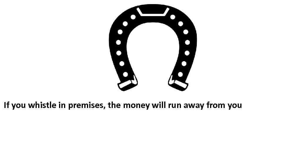 If you whistle in premises, the money will run away from you 