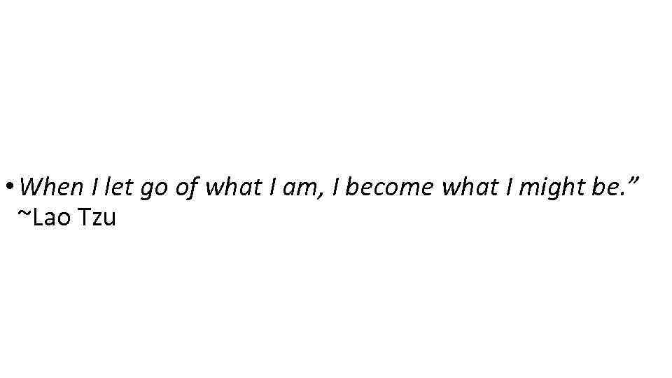  • When I let go of what I am, I become what I