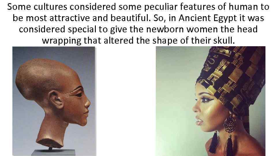 Some cultures considered some peculiar features of human to be most attractive and beautiful.