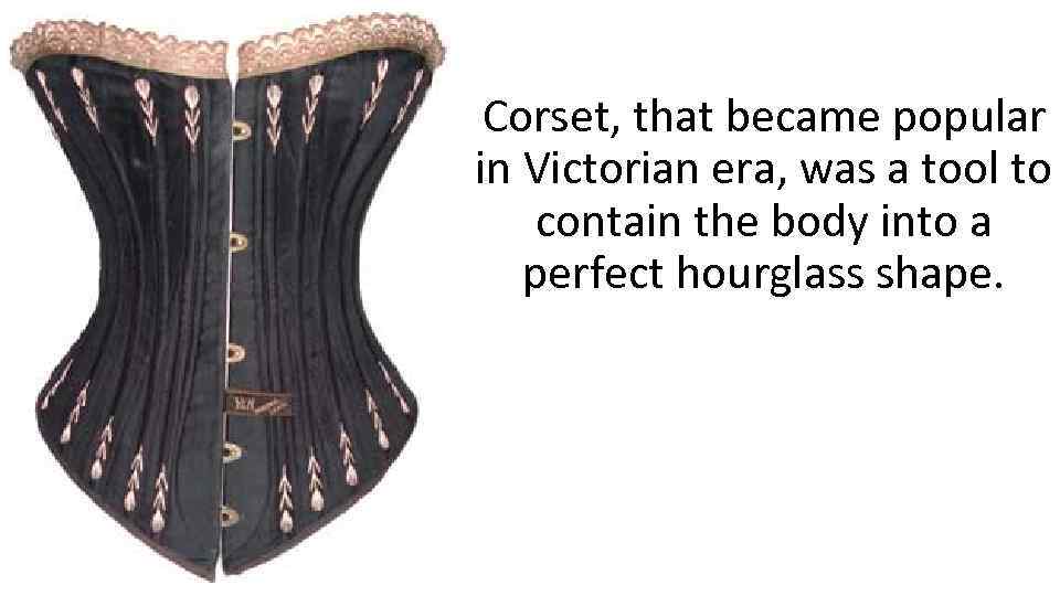 Corset, that became popular in Victorian era, was a tool to contain the body