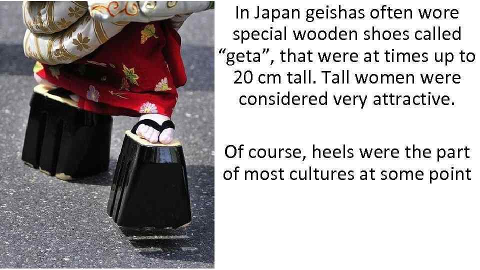 In Japan geishas often wore special wooden shoes called “geta”, that were at times