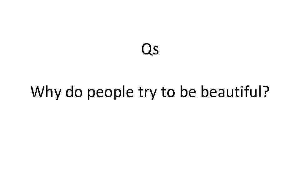 Qs Why do people try to be beautiful? 