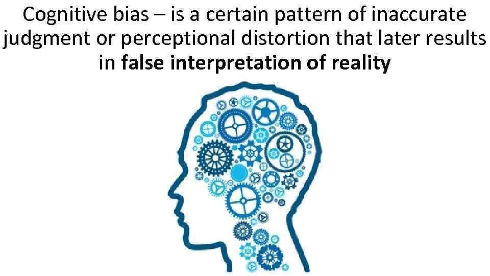 Cognitive bias – is a certain pattern of inaccurate judgment or perceptional distortion that