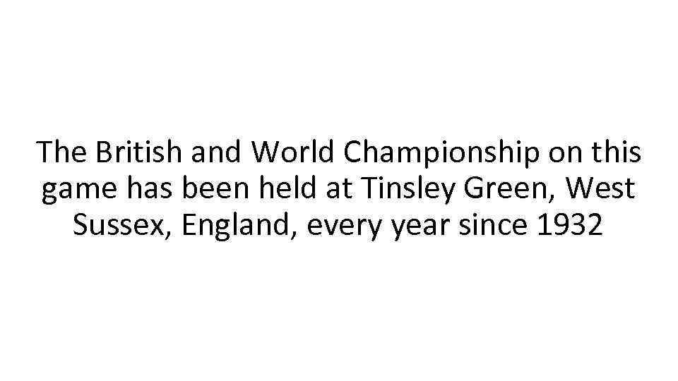 The British and World Championship on this game has been held at Tinsley Green,