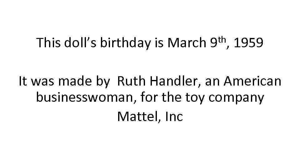 This doll’s birthday is March 9 th, 1959 It was made by Ruth Handler,