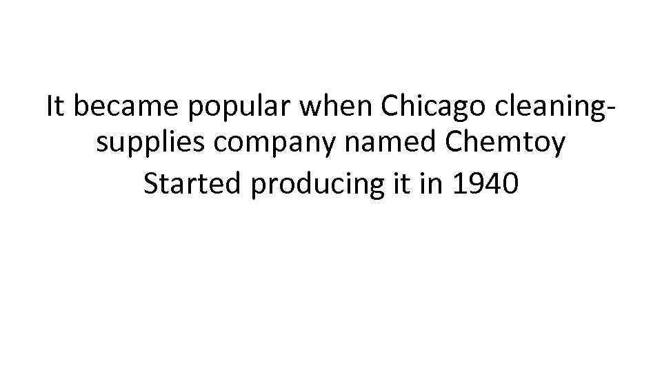 It became popular when Chicago cleaningsupplies company named Chemtoy Started producing it in 1940