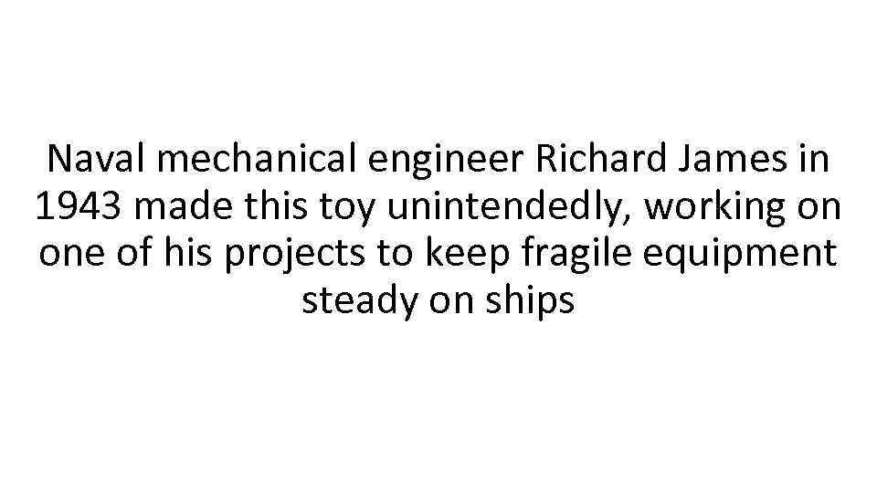 Naval mechanical engineer Richard James in 1943 made this toy unintendedly, working on one
