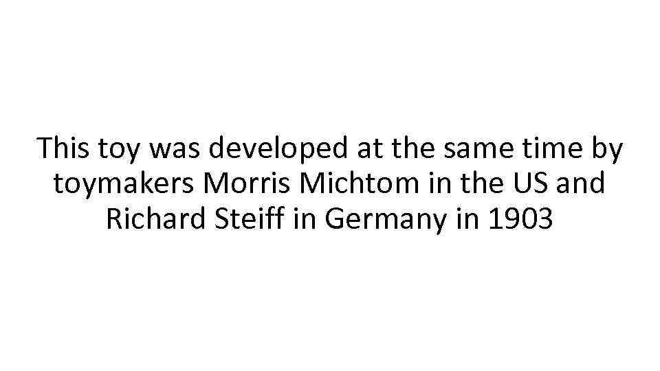 This toy was developed at the same time by toymakers Morris Michtom in the