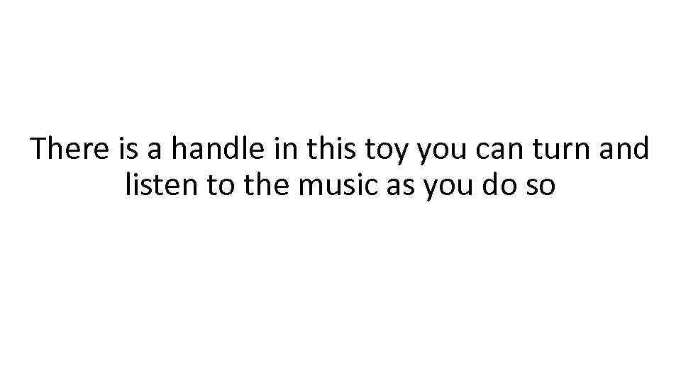 There is a handle in this toy you can turn and listen to the