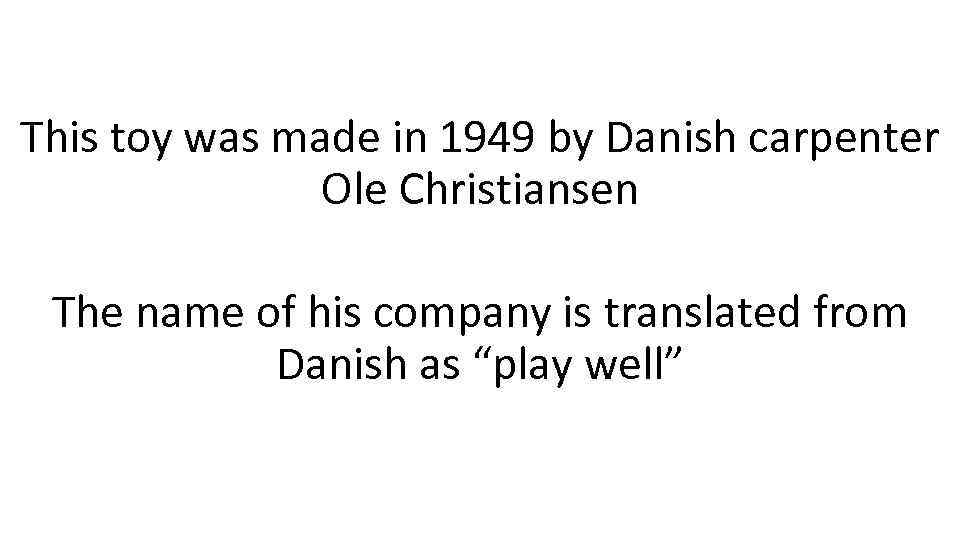 This toy was made in 1949 by Danish carpenter Ole Christiansen The name of