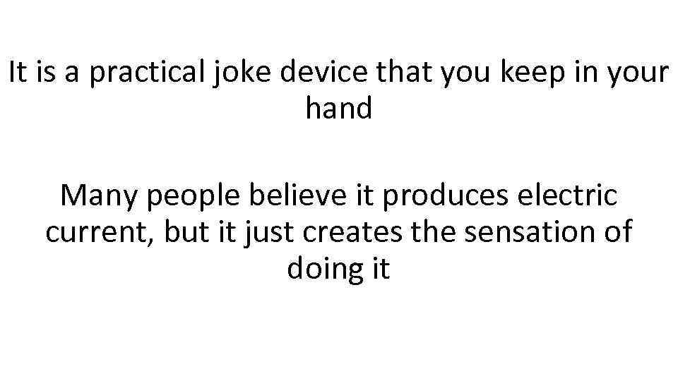 It is a practical joke device that you keep in your hand Many people