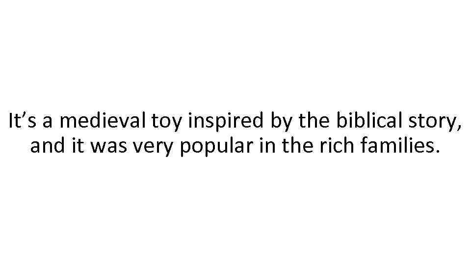 It’s a medieval toy inspired by the biblical story, and it was very popular