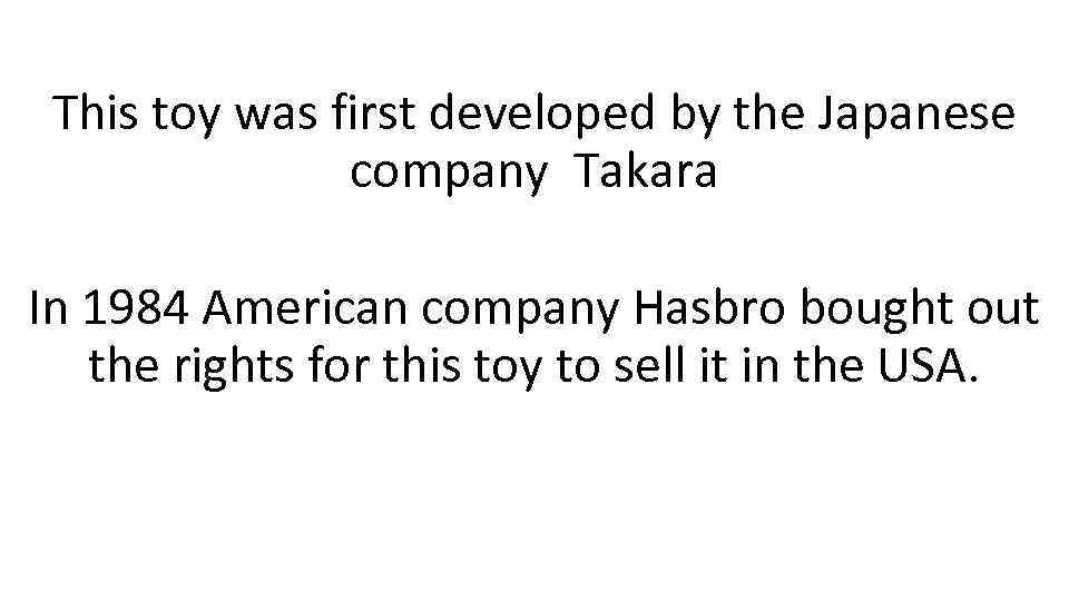 This toy was first developed by the Japanese company Takara In 1984 American company
