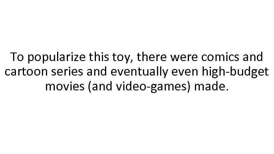To popularize this toy, there were comics and cartoon series and eventually even high-budget