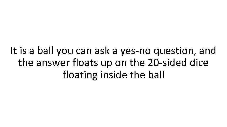 It is a ball you can ask a yes-no question, and the answer floats