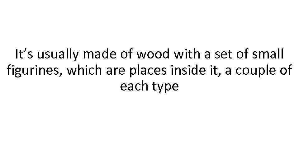 It’s usually made of wood with a set of small figurines, which are places