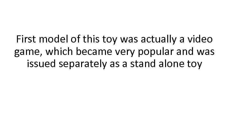 First model of this toy was actually a video game, which became very popular